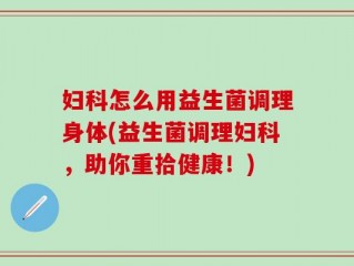 妇科怎么用益生菌调理身体(益生菌调理妇科，助你重拾健康！)