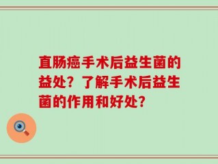 直肠癌手术后益生菌的益处？了解手术后益生菌的作用和好处？