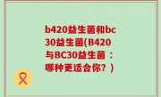 b420益生菌和bc30益生菌(B420与BC30益生菌 ：哪种更适合你？)