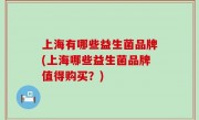 上海有哪些益生菌品牌(上海哪些益生菌品牌值得购买？)