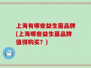 上海有哪些益生菌品牌(上海哪些益生菌品牌值得购买？)