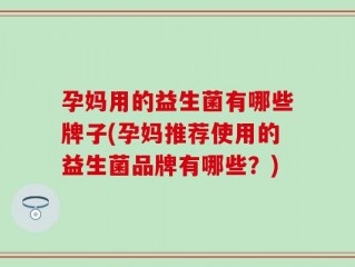 孕妈用的益生菌有哪些牌子(孕妈推荐使用的益生菌品牌有哪些？)