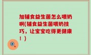 加辅食益生菌怎么喂奶啊(辅食益生菌喂奶技巧，让宝宝吃得更健康！)
