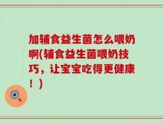 加辅食益生菌怎么喂奶啊(辅食益生菌喂奶技巧，让宝宝吃得更健康！)