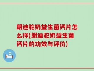 朗迪驼奶益生菌钙片怎么样(朗迪驼奶益生菌钙片的功效与评价)