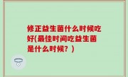 修正益生菌什么时候吃好(最佳时间吃益生菌是什么时候？)