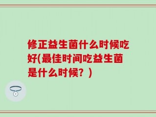 修正益生菌什么时候吃好(最佳时间吃益生菌是什么时候？)