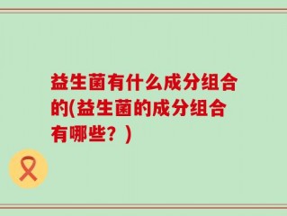 益生菌有什么成分组合的(益生菌的成分组合有哪些？)