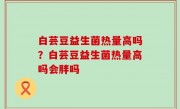 白芸豆益生菌热量高吗？白芸豆益生菌热量高吗会胖吗