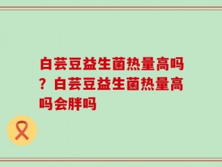 白芸豆益生菌热量高吗？白芸豆益生菌热量高吗会胖吗