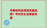 孕期如何选择益生菌品牌？孕妇怎么选择益生菌