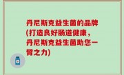 丹尼斯克益生菌的品牌(打造良好肠道健康，丹尼斯克益生菌助您一臂之力)