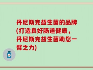 丹尼斯克益生菌的品牌(打造良好肠道健康，丹尼斯克益生菌助您一臂之力)