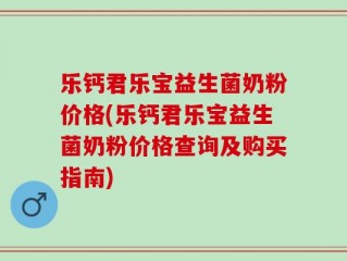 乐钙君乐宝益生菌奶粉价格(乐钙君乐宝益生菌奶粉价格查询及购买指南)