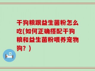 干狗粮跟益生菌粉怎么吃(如何正确搭配干狗粮和益生菌粉喂养宠物狗？)