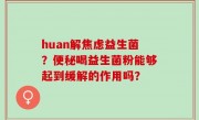 huan解焦虑益生菌？便秘喝益生菌粉能够起到缓解的作用吗？