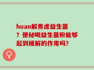 huan解焦虑益生菌？便秘喝益生菌粉能够起到缓解的作用吗？
