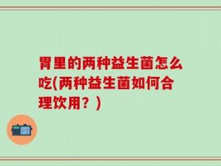 胃里的两种益生菌怎么吃(两种益生菌如何合理饮用？)