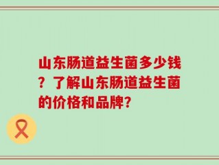 山东肠道益生菌多少钱？了解山东肠道益生菌的价格和品牌？
