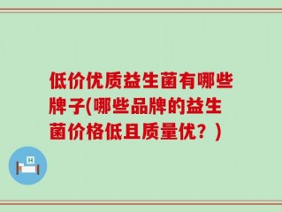 低价优质益生菌有哪些牌子(哪些品牌的益生菌价格低且质量优？)