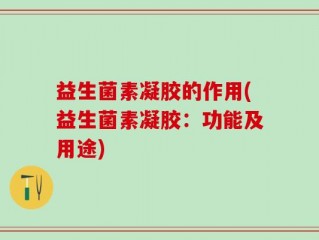 益生菌素凝胶的作用(益生菌素凝胶：功能及用途)