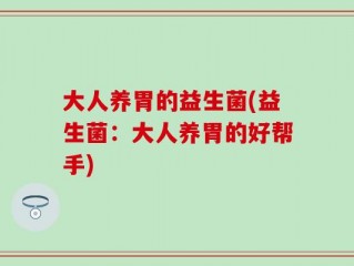 大人养胃的益生菌(益生菌：大人养胃的好帮手)