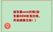 益生菌oem价格(益生菌OEM批发价格，开启健康之旅！)
