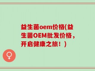 益生菌oem价格(益生菌OEM批发价格，开启健康之旅！)