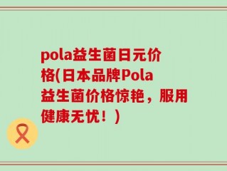 pola益生菌日元价格(日本品牌Pola益生菌价格惊艳，服用健康无忧！)