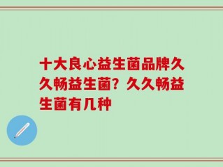 十大良心益生菌品牌久久畅益生菌？久久畅益生菌有几种