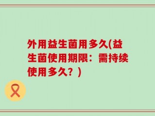 外用益生菌用多久(益生菌使用期限：需持续使用多久？)