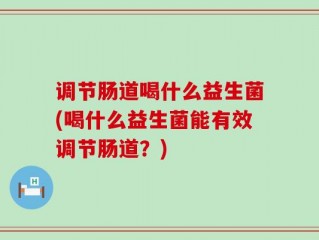 调节肠道喝什么益生菌(喝什么益生菌能有效调节肠道？)