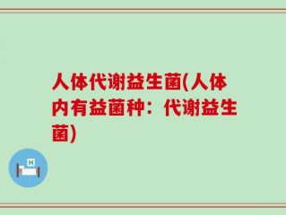 人体代谢益生菌(人体内有益菌种：代谢益生菌)