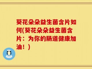 葵花朵朵益生菌含片如何(葵花朵朵益生菌含片：为你的肠道健康加油！)