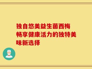 独自悠美益生菌西梅 畅享健康活力的独特美味新选择