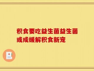 积食要吃益生菌益生菌或成缓解积食新宠