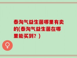 泰淘气益生菌哪里有卖的(泰淘气益生菌在哪里能买到？)