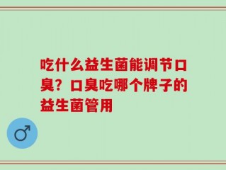 吃什么益生菌能调节口臭？口臭吃哪个牌子的益生菌管用