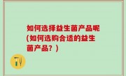 如何选择益生菌产品呢(如何选购合适的益生菌产品？)