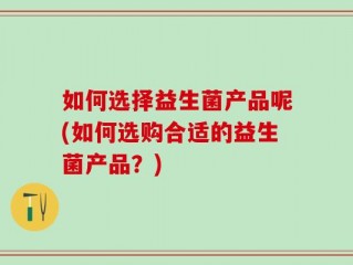 如何选择益生菌产品呢(如何选购合适的益生菌产品？)