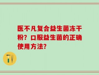 医不凡复合益生菌冻干粉？口服益生菌的正确使用方法？