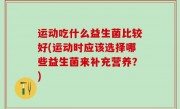 运动吃什么益生菌比较好(运动时应该选择哪些益生菌来补充营养？)