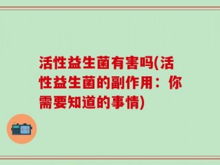 活性益生菌有害吗(活性益生菌的副作用：你需要知道的事情)