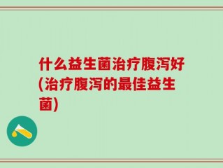 什么益生菌治疗腹泻好(治疗腹泻的最佳益生菌)