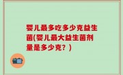 婴儿最多吃多少克益生菌(婴儿最大益生菌剂量是多少克？)