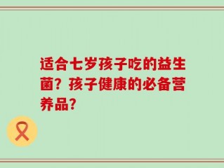 适合七岁孩子吃的益生菌？孩子健康的必备营养品？