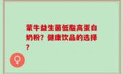 蒙牛益生菌低脂高蛋白奶粉？健康饮品的选择？