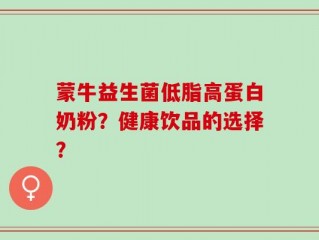 蒙牛益生菌低脂高蛋白奶粉？健康饮品的选择？