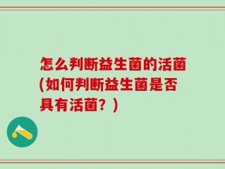 怎么判断益生菌的活菌(如何判断益生菌是否具有活菌？)