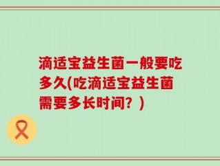 滴适宝益生菌一般要吃多久(吃滴适宝益生菌需要多长时间？)